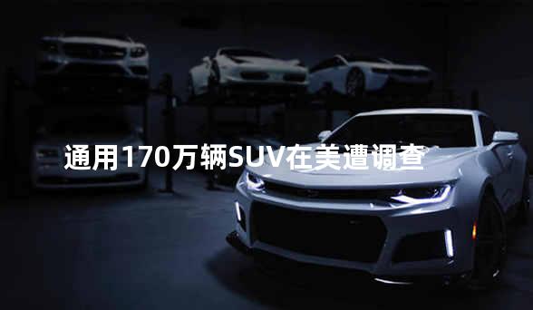 通用170万辆SUV在美遭调查 雨刷器故障